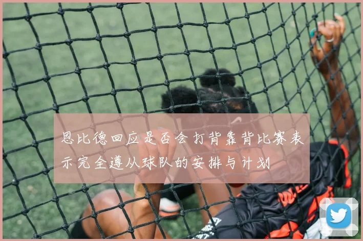 恩比德回应是否会打背靠背比赛表示完全遵从球队的安排与计划